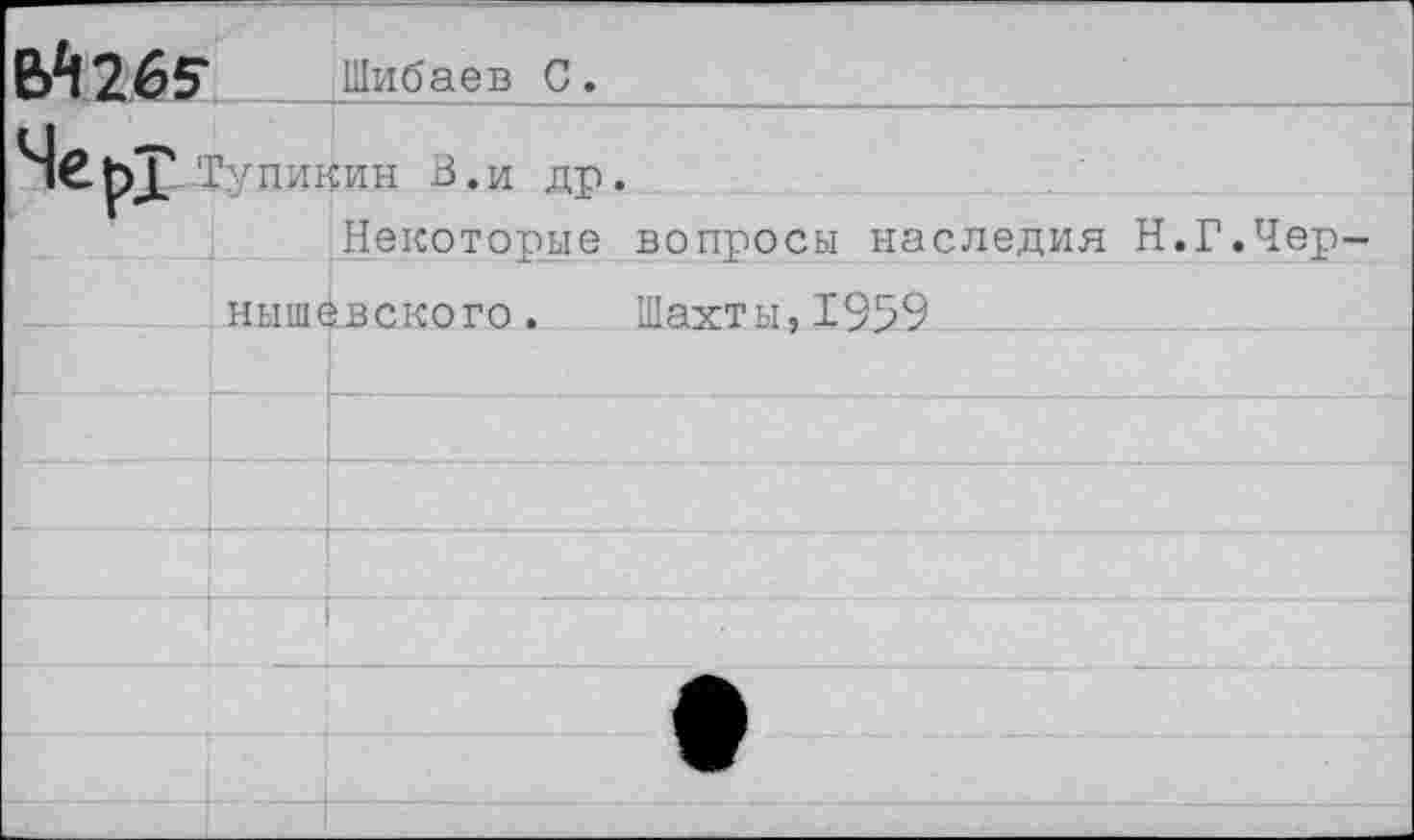 ﻿6*1265	Шибаев С.
ЧсьТ Тупикин В.и др.	
	Некоторые вопросы наследия Н
нышёвского. Ша-я-ты.1959	
	
	
	
	
	
	•
Г.Чер-